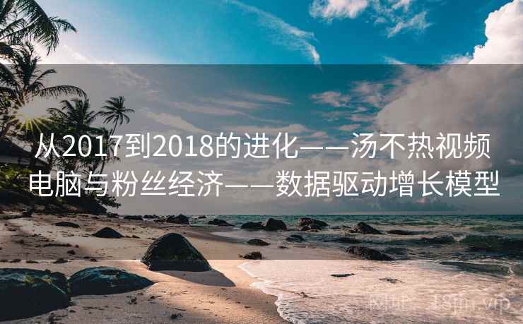 从2017到2018的进化——汤不热视频电脑与粉丝经济——数据驱动增长模型