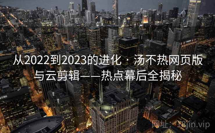 从2022到2023的进化 · 汤不热网页版与云剪辑——热点幕后全揭秘 从2022到2023的进化 · 汤不热网页版与云剪辑——热点幕后全揭秘