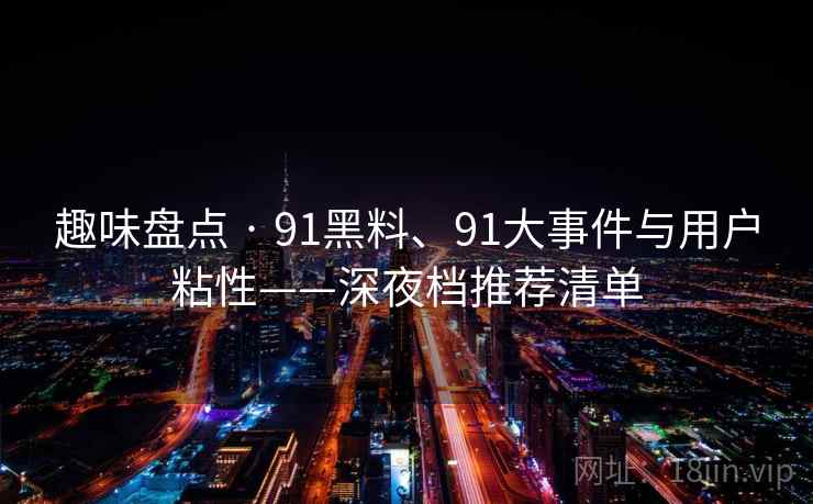 趣味盘点 · 91黑料、91大事件与用户粘性——深夜档推荐清单 趣味盘点 · 91黑料、91大事件与用户粘性——深夜档推荐清单