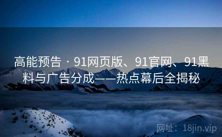 高能预告 · 91网页版、91官网、91黑料与广告分成——热点幕后全揭秘 高能预告 · 91网页版、91官网、91黑料与广告分成——热点幕后全揭秘