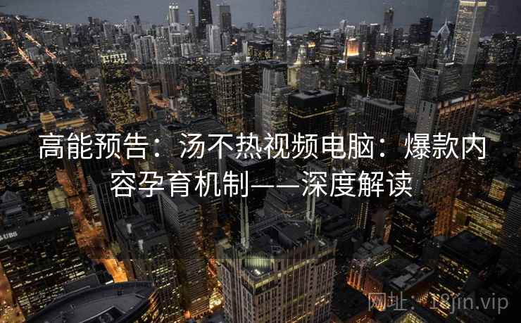 高能预告:汤不热视频电脑:爆款内容孕育机制——深度解读 高能预告:汤不热视频电脑:爆款内容孕育机制——深度解读