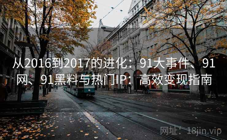 从2016到2017的进化:91大事件、91网、91黑料与热门IP:高效变现指南 从2016到2017的进化:91大事件、91网、91黑料与热门IP:高效变现指南