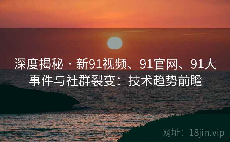 深度揭秘 · 新91视频、91官网、91大事件与社群裂变：技术趋势前瞻