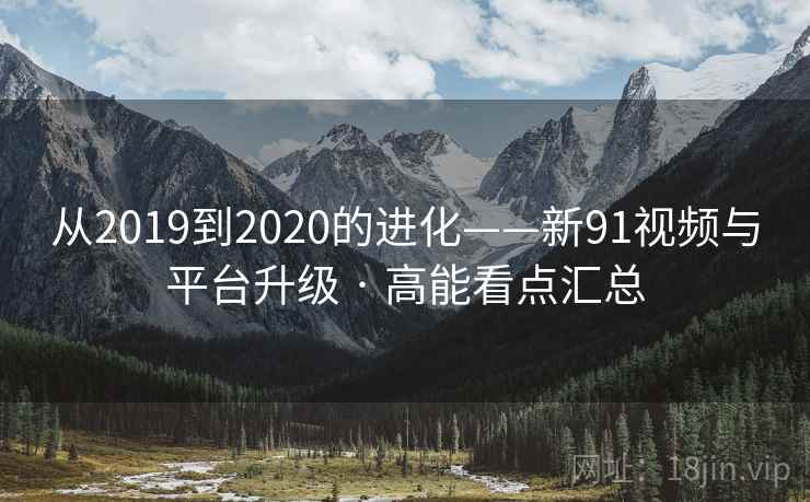 从2019到2020的进化——新91视频与平台升级 · 高能看点汇总 从2019到2020的进化——新91视频与平台升级 · 高能看点汇总