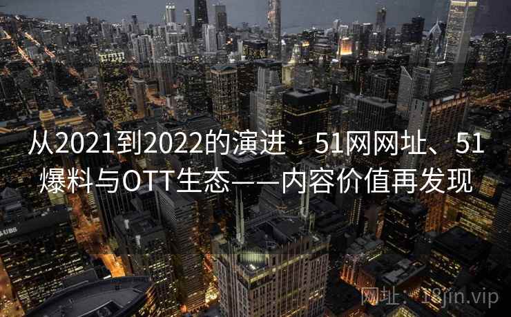 从2021到2022的演进 · 51网网址、51爆料与OTT生态——内容价值再发现 从2021到2022的演进 · 51网网址、51爆料与OTT生态——内容价值再发现