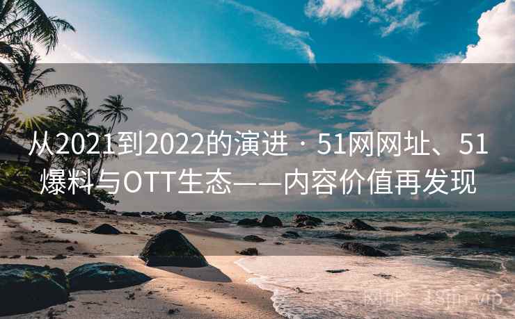 从2021到2022的演进 · 51网网址、51爆料与OTT生态——内容价值再发现 从2021到2022的演进 · 51网网址、51爆料与OTT生态——内容价值再发现