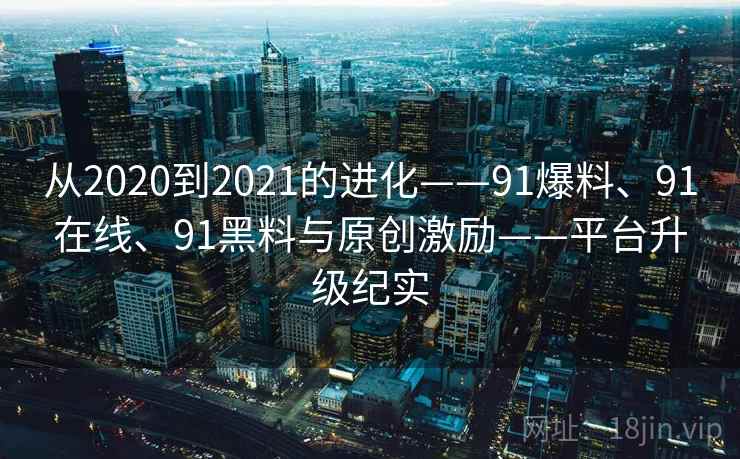 从2020到2021的进化——91爆料、91在线、91黑料与原创激励——平台升级纪实