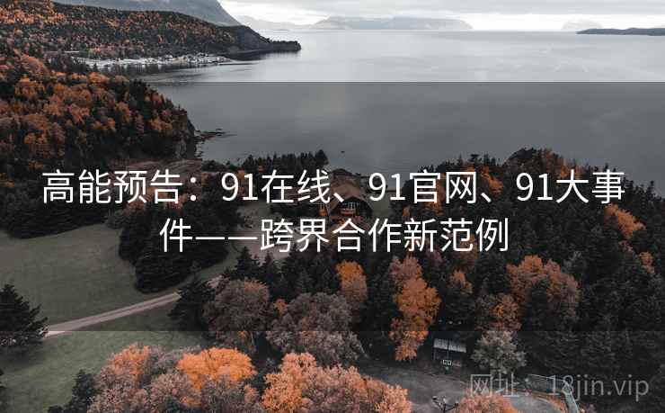 高能预告:91在线、91官网、91大事件——跨界合作新范例 高能预告:91在线、91官网、91大事件——跨界合作新范例
