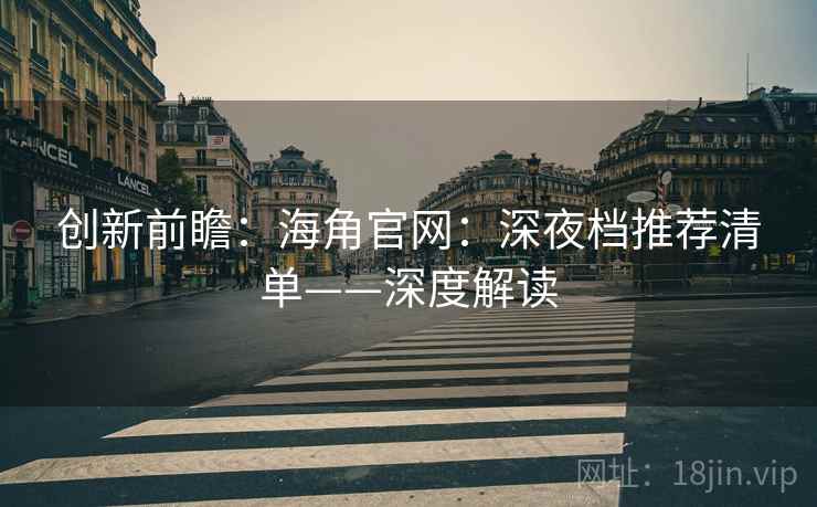 创新前瞻:海角官网:深夜档推荐清单——深度解读 创新前瞻:海角官网:深夜档推荐清单——深度解读