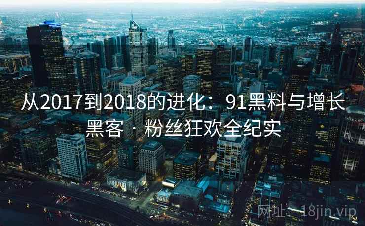 从2017到2018的进化:91黑料与增长黑客 · 粉丝狂欢全纪实 从2017到2018的进化:91黑料与增长黑客 · 粉丝狂欢全纪实