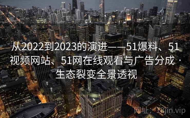 从2022到2023的演进——51爆料、51视频网站、51网在线观看与广告分成 · 生态裂变全景透视 从2022到2023的演进——51爆料、51视频网站、51网在线观看与广告分成 · 生态裂变全景透视