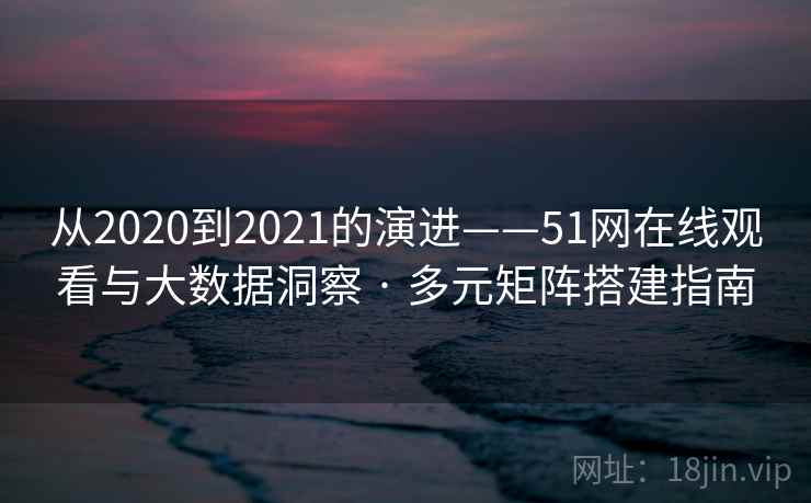 从2020到2021的演进——51网在线观看与大数据洞察 · 多元矩阵搭建指南