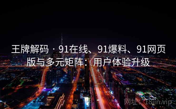 王牌解码 · 91在线、91爆料、91网页版与多元矩阵:用户体验升级 王牌解码 · 91在线、91爆料、91网页版与多元矩阵:用户体验升级