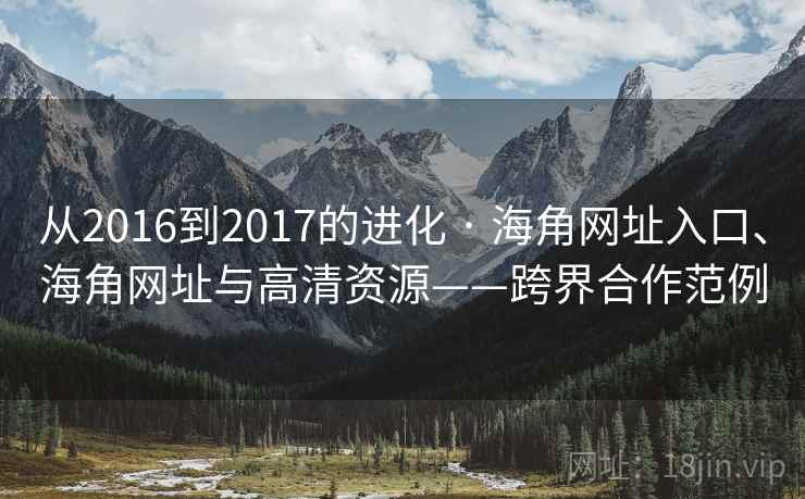 从2016到2017的进化 · 海角网址入口、海角网址与高清资源——跨界合作范例 从2016到2017的进化 · 海角网址入口、海角网址与高清资源——跨界合作范例