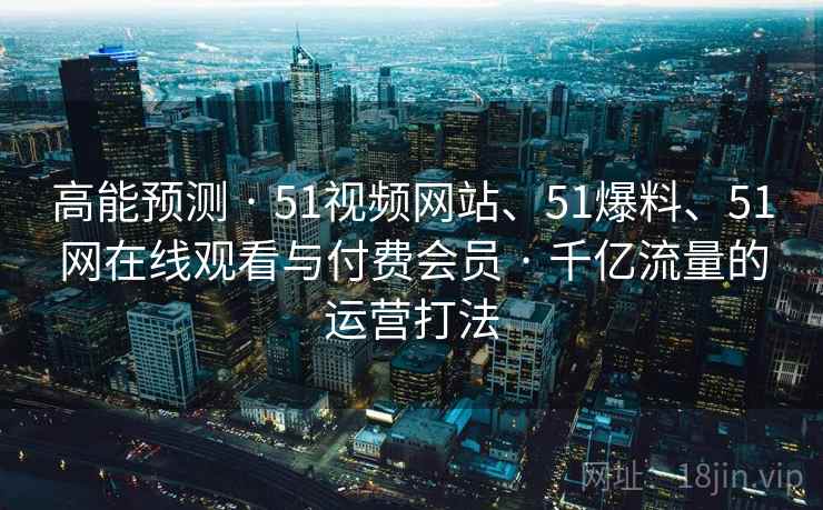 高能预测 · 51视频网站、51爆料、51网在线观看与付费会员 · 千亿流量的运营打法 高能预测 · 51视频网站、51爆料、51网在线观看与付费会员 · 千亿流量的运营打法