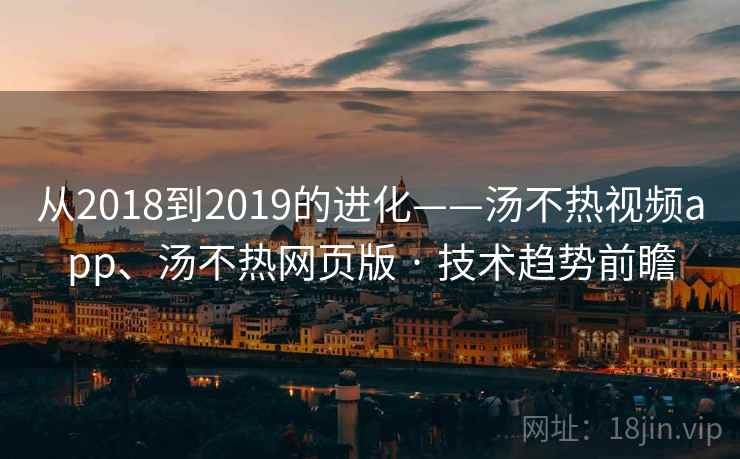 从2018到2019的进化——汤不热视频app、汤不热网页版 · 技术趋势前瞻