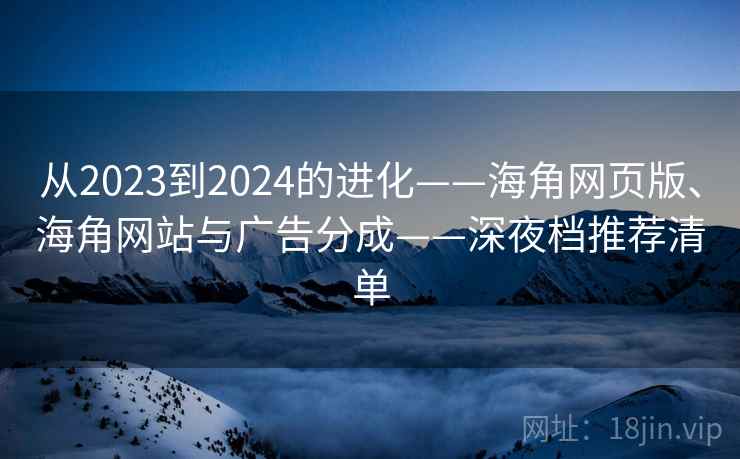 从2023到2024的进化——海角网页版、海角网站与广告分成——深夜档推荐清单 从2023到2024的进化——海角网页版、海角网站与广告分成——深夜档推荐清单