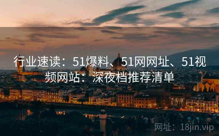 行业速读:51爆料、51网网址、51视频网站:深夜档推荐清单 行业速读:51爆料、51网网址、51视频网站:深夜档推荐清单