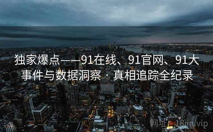 独家爆点——91在线、91官网、91大事件与数据洞察 · 真相追踪全纪录