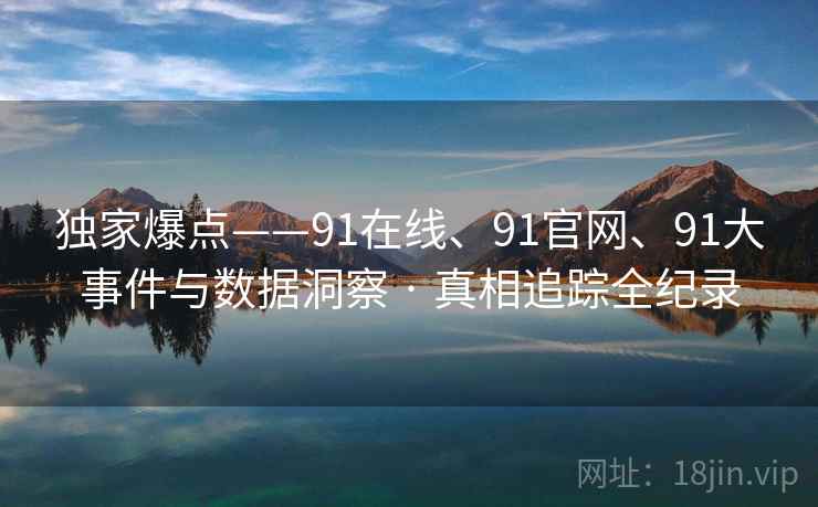 独家爆点——91在线、91官网、91大事件与数据洞察 · 真相追踪全纪录 独家爆点——91在线、91官网、91大事件与数据洞察 · 真相追踪全纪录