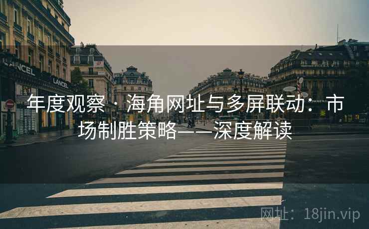 年度观察 · 海角网址与多屏联动:市场制胜策略——深度解读 年度观察 · 海角网址与多屏联动:市场制胜策略——深度解读