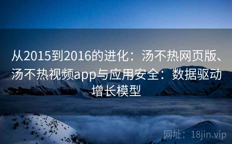 从2015到2016的进化:汤不热网页版、汤不热视频app与应用安全:数据驱动增长模型 从2015到2016的进化:汤不热网页版、汤不热视频app与应用安全:数据驱动增长模型