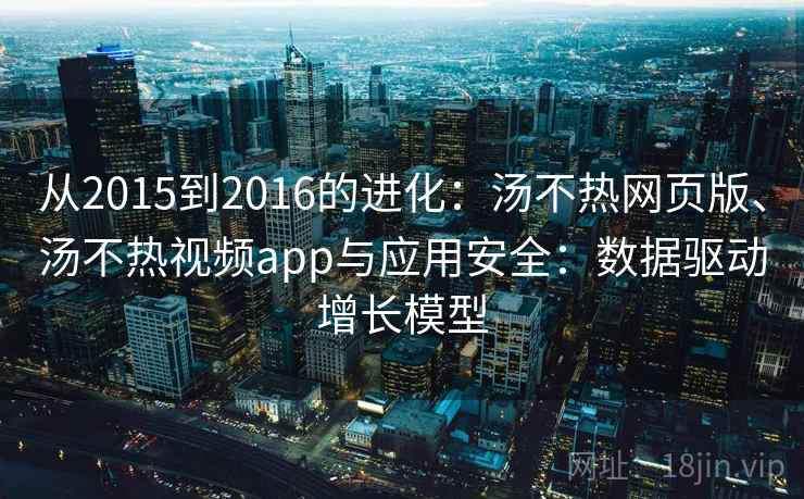 从2015到2016的进化:汤不热网页版、汤不热视频app与应用安全:数据驱动增长模型 从2015到2016的进化:汤不热网页版、汤不热视频app与应用安全:数据驱动增长模型