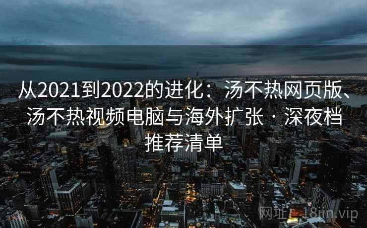 从2021到2022的进化：汤不热网页版、汤不热视频电脑与海外扩张 · 深夜档推荐清单