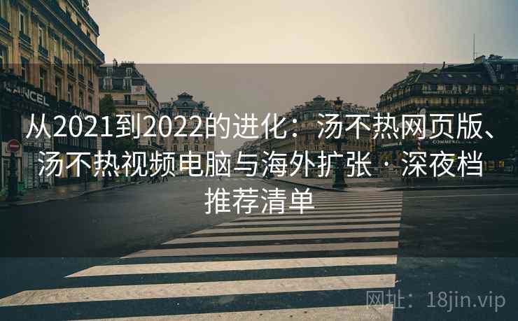 从2021到2022的进化:汤不热网页版、汤不热视频电脑与海外扩张 · 深夜档推荐清单 从2021到2022的进化:汤不热网页版、汤不热视频电脑与海外扩张 · 深夜档推荐清单
