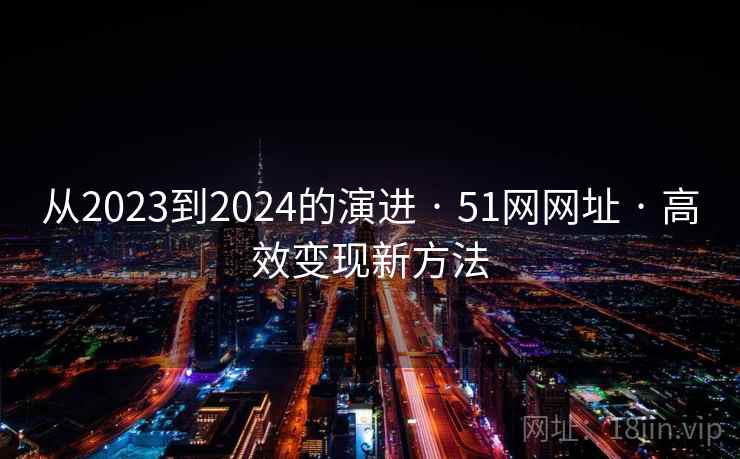 从2023到2024的演进 · 51网网址 · 高效变现新方法