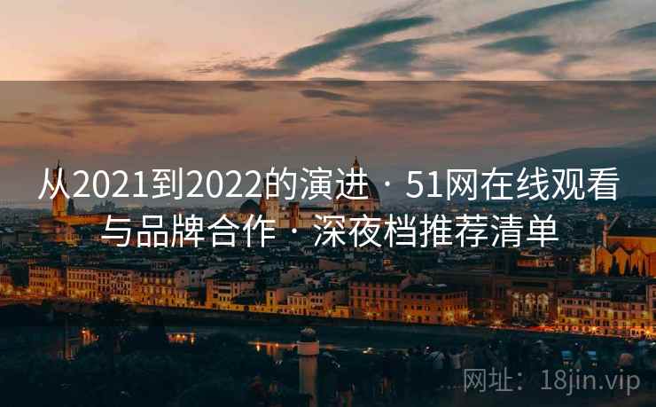 从2021到2022的演进 · 51网在线观看与品牌合作 · 深夜档推荐清单