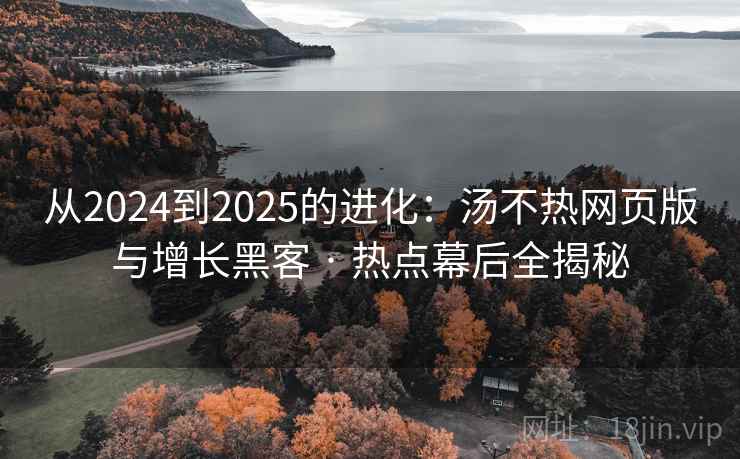 从2024到2025的进化:汤不热网页版与增长黑客 · 热点幕后全揭秘 从2024到2025的进化:汤不热网页版与增长黑客 · 热点幕后全揭秘