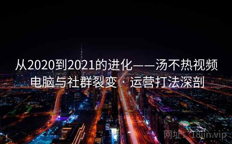 从2020到2021的进化——汤不热视频电脑与社群裂变 · 运营打法深剖 从2020到2021的进化——汤不热视频电脑与社群裂变 · 运营打法深剖