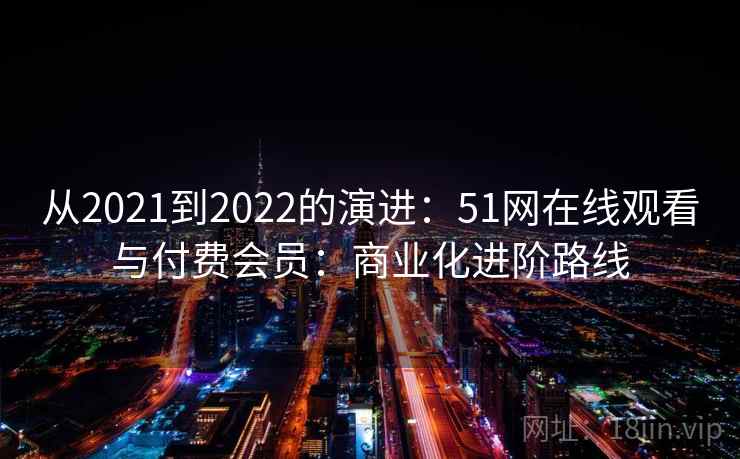从2021到2022的演进:51网在线观看与付费会员:商业化进阶路线 从2021到2022的演进:51网在线观看与付费会员:商业化进阶路线