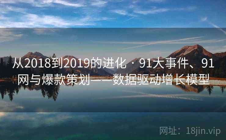 从2018到2019的进化 · 91大事件、91网与爆款策划——数据驱动增长模型