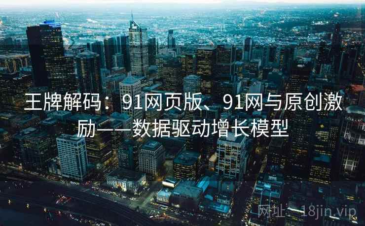 王牌解码:91网页版、91网与原创激励——数据驱动增长模型 王牌解码:91网页版、91网与原创激励——数据驱动增长模型