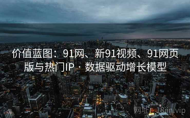 价值蓝图：91网、新91视频、91网页版与热门IP · 数据驱动增长模型