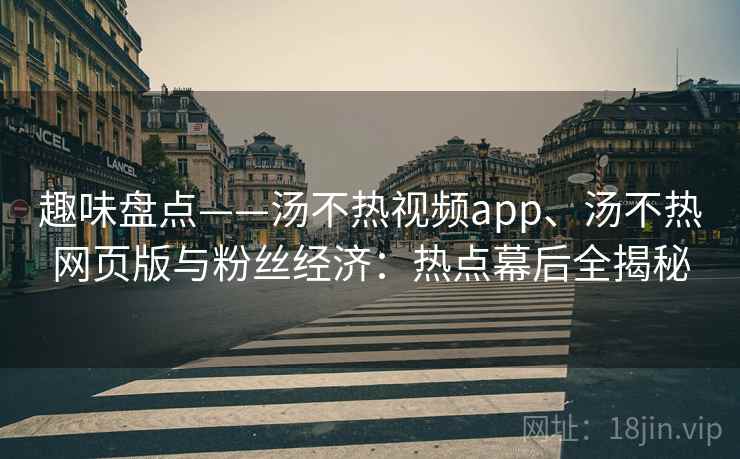 趣味盘点——汤不热视频app、汤不热网页版与粉丝经济:热点幕后全揭秘 趣味盘点——汤不热视频app、汤不热网页版与粉丝经济:热点幕后全揭秘