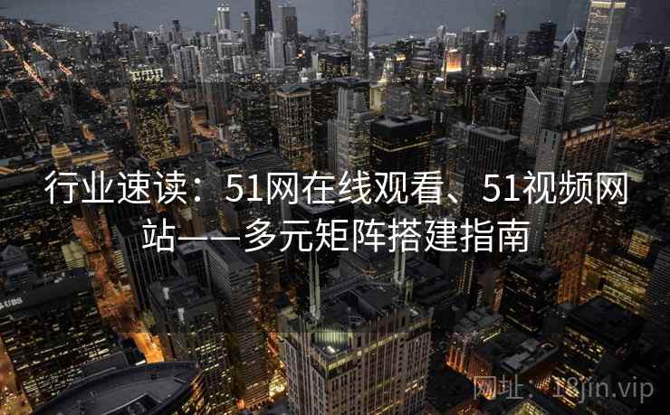 行业速读:51网在线观看、51视频网站——多元矩阵搭建指南 行业速读:51网在线观看、51视频网站——多元矩阵搭建指南
