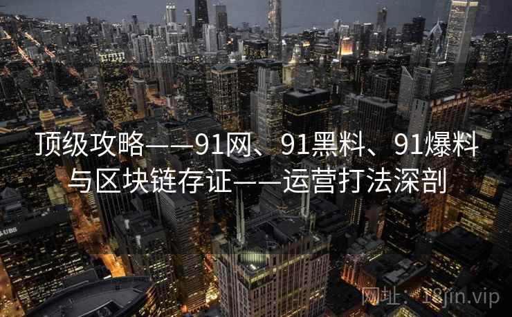 顶级攻略——91网、91黑料、91爆料与区块链存证——运营打法深剖