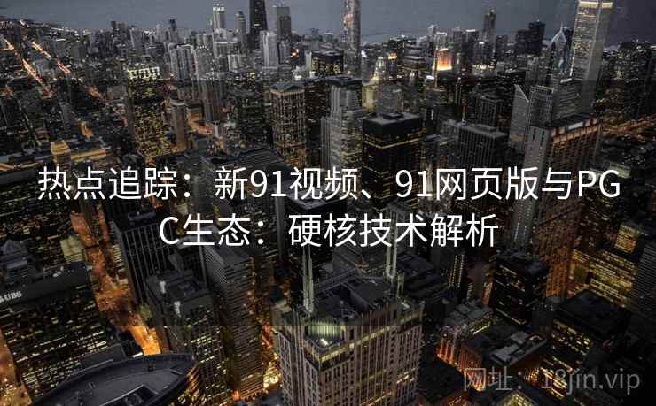 热点追踪：新91视频、91网页版与PGC生态：硬核技术解析