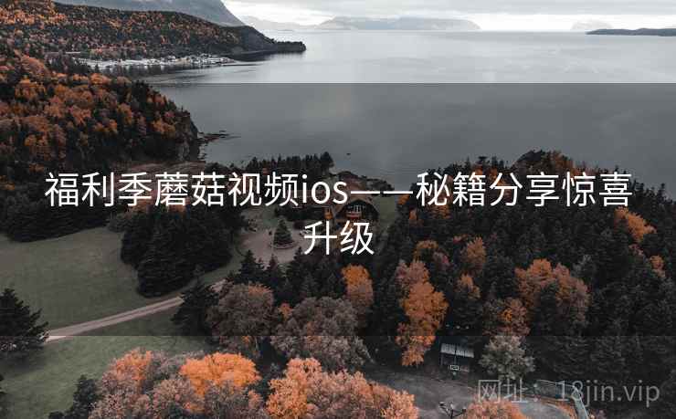 福利季蘑菇视频ios——秘籍分享惊喜升级