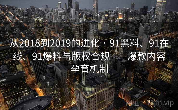 从2018到2019的进化 · 91黑料、91在线、91爆料与版权合规——爆款内容孕育机制 从2018到2019的进化 · 91黑料、91在线、91爆料与版权合规——爆款内容孕育机制