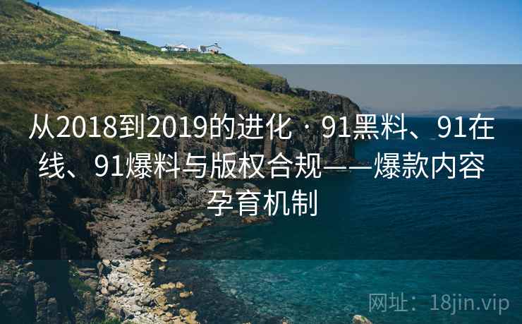 从2018到2019的进化 · 91黑料、91在线、91爆料与版权合规——爆款内容孕育机制