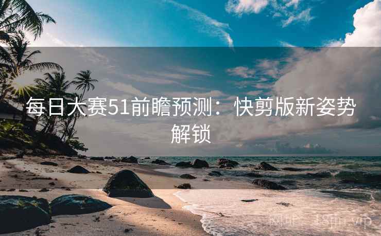 每日大赛51前瞻预测:快剪版新姿势解锁 每日大赛51前瞻预测:快剪版新姿势解锁