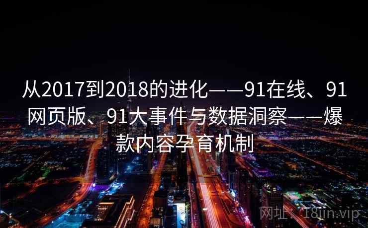 从2017到2018的进化——91在线、91网页版、91大事件与数据洞察——爆款内容孕育机制