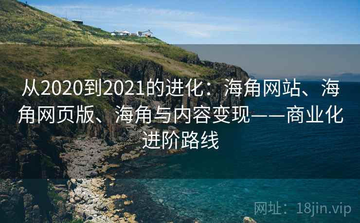 从2020到2021的进化：海角网站、海角网页版、海角与内容变现——商业化进阶路线