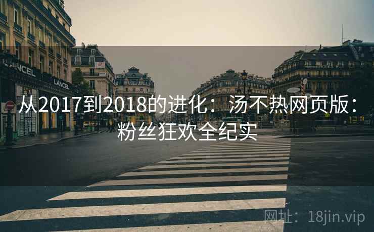 从2017到2018的进化：汤不热网页版：粉丝狂欢全纪实