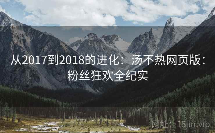 从2017到2018的进化:汤不热网页版:粉丝狂欢全纪实 从2017到2018的进化:汤不热网页版:粉丝狂欢全纪实