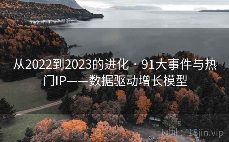 从2022到2023的进化 · 91大事件与热门IP——数据驱动增长模型 从2022到2023的进化 · 91大事件与热门IP——数据驱动增长模型